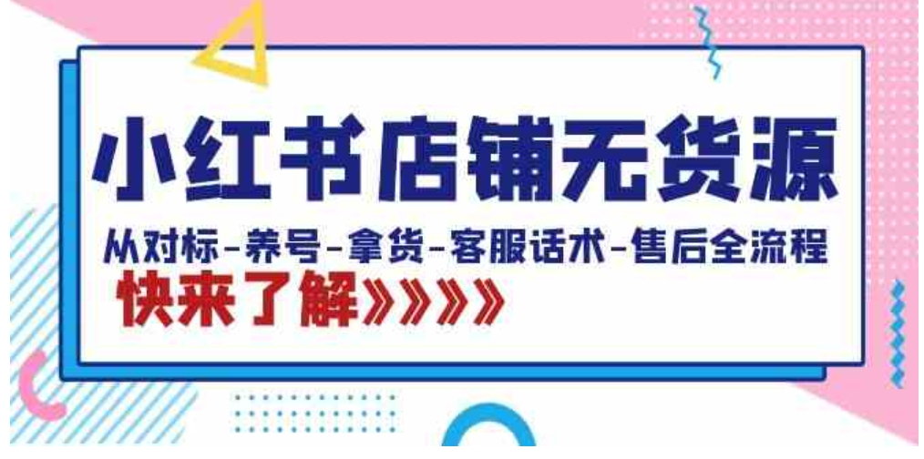 小红书店铺无货源：从对标-养号-拿货-客服话术-售后全流程-大源资源网