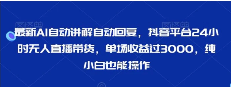 最新AI自动讲解自动回复，抖音平台24小时无人直播带货，单场收益过3000，纯小白也能操作-大源资源网