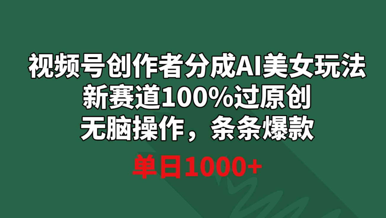 视频号创作者分成AI美女玩法 新赛道100%过原创无脑操作 条条爆款 单日1000+-大源资源网