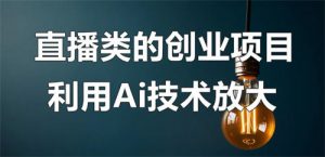 直播类的创业项目可以利用Ai技术放大操作？-大源资源网