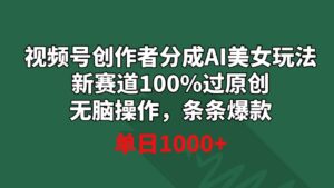 视频号创作者分成AI美女玩法新赛道100%过原创无脑操作条条爆款单日1000+-大源资源网