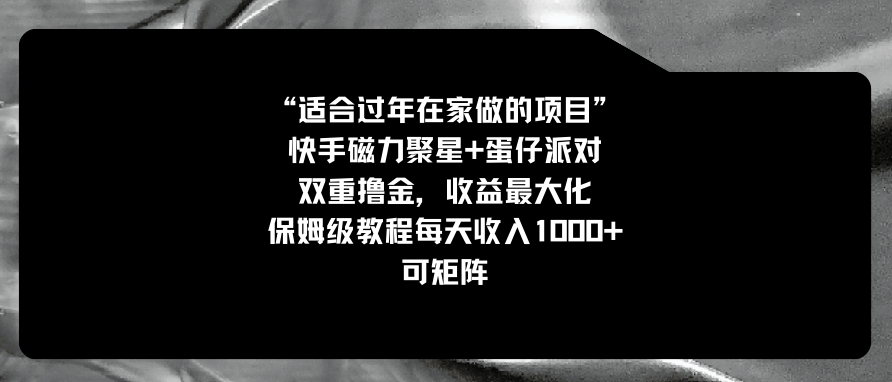 适合过年在家做的项目，快手磁力+蛋仔派对，双重撸金，收益最大化 保姆…-大源资源网