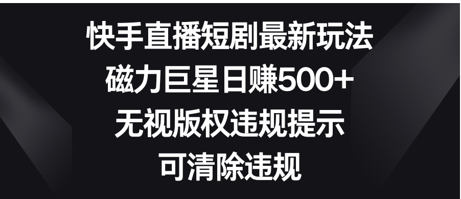 快手直播短剧最新玩法，磁力巨星日赚500+，无视版权违规提示，可清除违规-大源资源网