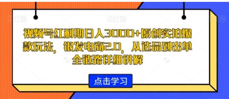 视频号红利期日入3000+原创实拍爆款玩法，银发电商2.0，从选品到出单全链路详细讲解【揭秘】-大源资源网