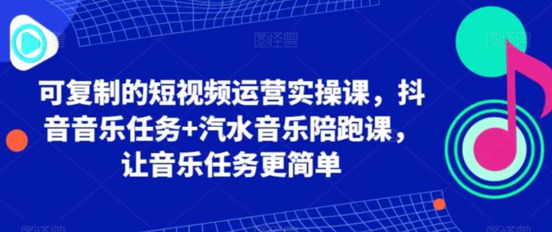 可复制的短视频运营实操课，抖音音乐任务+汽水音乐陪跑课，让音乐任务更简单-大源资源网