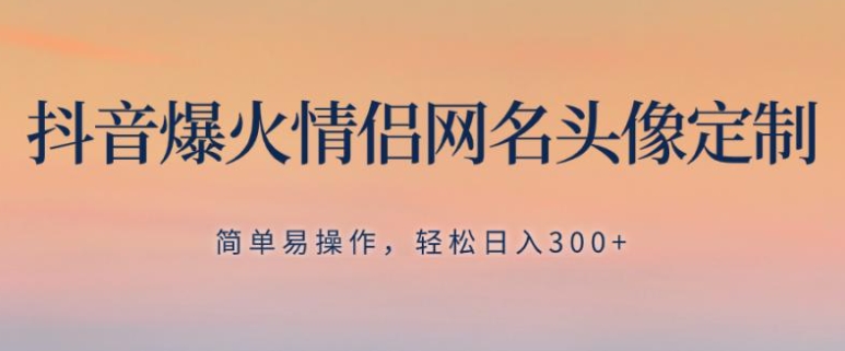 抖音爆火情侣网名头像定制，简单易操作，轻松日入300+，无需养号-大源资源网