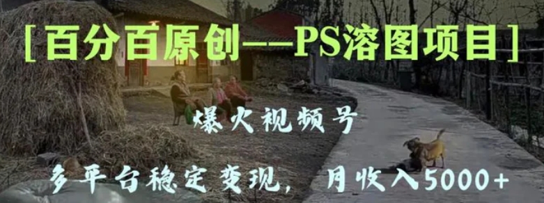 百分百原创，多平台稳定变现5000+，爆火视频号的PS溶图项目，手把手教你-大源资源网