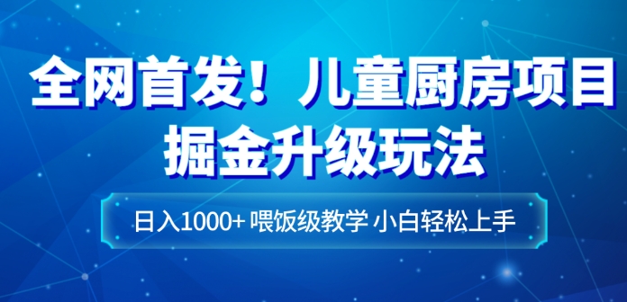 全网首发！儿童厨房项目掘金升级玩法，日入1000+，喂饭级教学，小白轻松上手-大源资源网