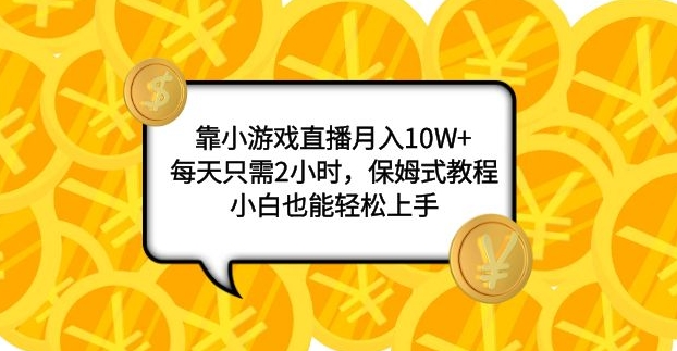 靠小游戏直播月入10W+，每天只需2小时，保姆式教程，小白也能轻松上手-大源资源网