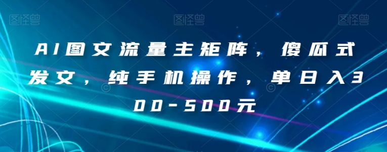 AI图文流量主矩阵，傻瓜式发文，纯手机操作，单日入300-500元【揭秘】-大源资源网