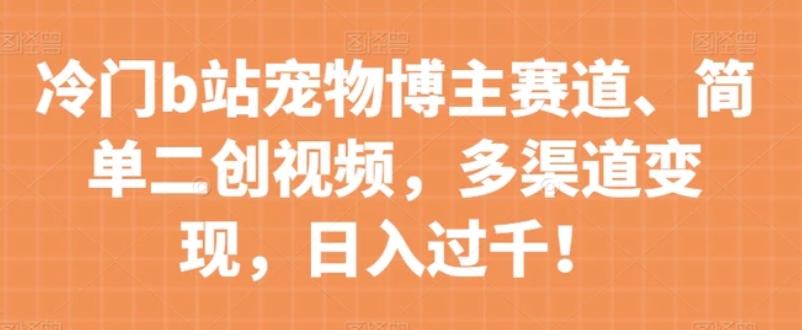 冷门b站宠物博主赛道，简单二创视频，多渠道变现，日入过千！【揭秘】-大源资源网