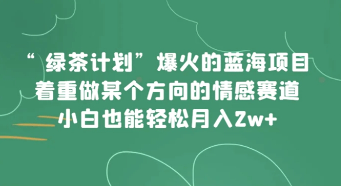 “绿茶计划”，爆火的蓝海项目，着重做某个方向的情感赛道，小白也能轻松月入2w+-大源资源网