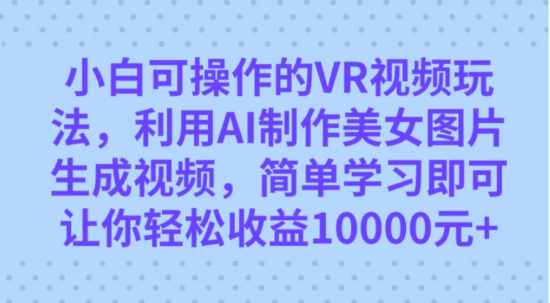 小白可操作的VR视频玩法，利用AI制作美女图片生成视频，你轻松收益10000+-大源资源网