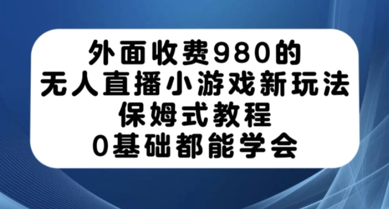 外面收费980的无人直播小游戏新玩法，保姆式教程，0基础都能学会【揭秘】-大源资源网