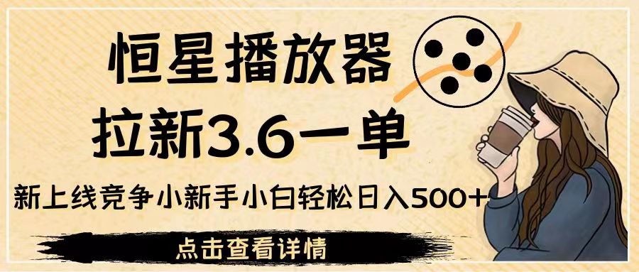 恒星播放器拉新3.6一单，新上线竞争小新手小白轻松日入500+-大源资源网