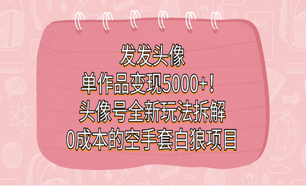 《头像号0成本的空手套白狼项目》发发头像，单作品变现5000+-大源资源网