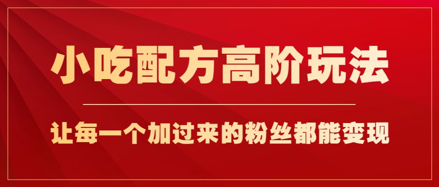 小吃配方高阶玩法，每个加过来的粉丝都能变现，一部手机轻松月入1w+-大源资源网