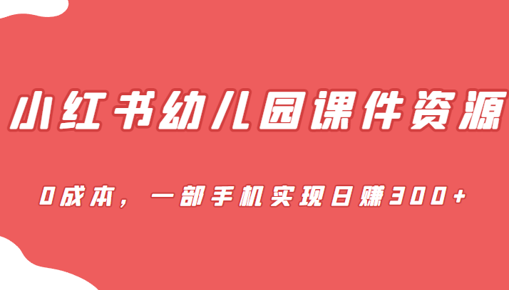 蓝海赛道，小红书幼儿园课件资源，0成本，一部手机实现日赚300+-大源资源网