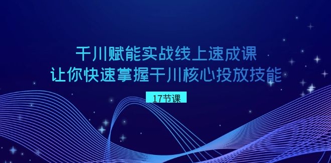 千川 赋能实战线上速成课，让你快速掌握干川核心投放技能-大源资源网