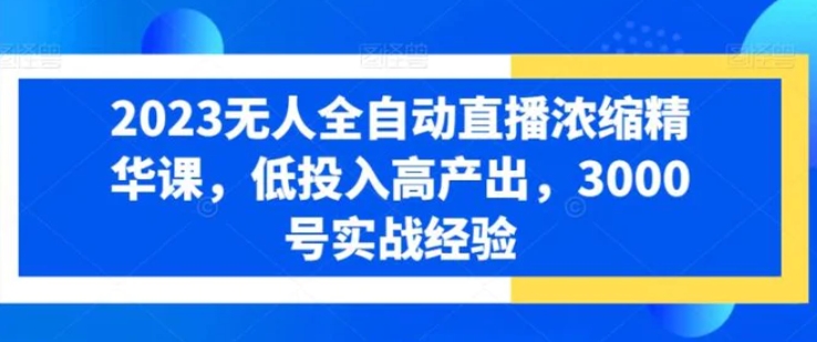 2023无人全自动直播浓缩精华课，低投入高产出，3000号实战经验-大源资源网