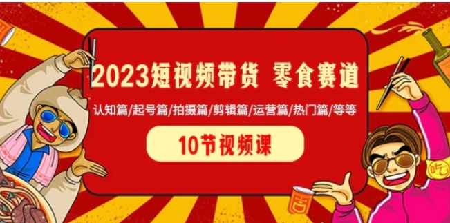 2023短视频带货零食赛道 认知篇/起号篇/拍摄篇/剪辑篇/运营篇/热门篇/等等-大源资源网