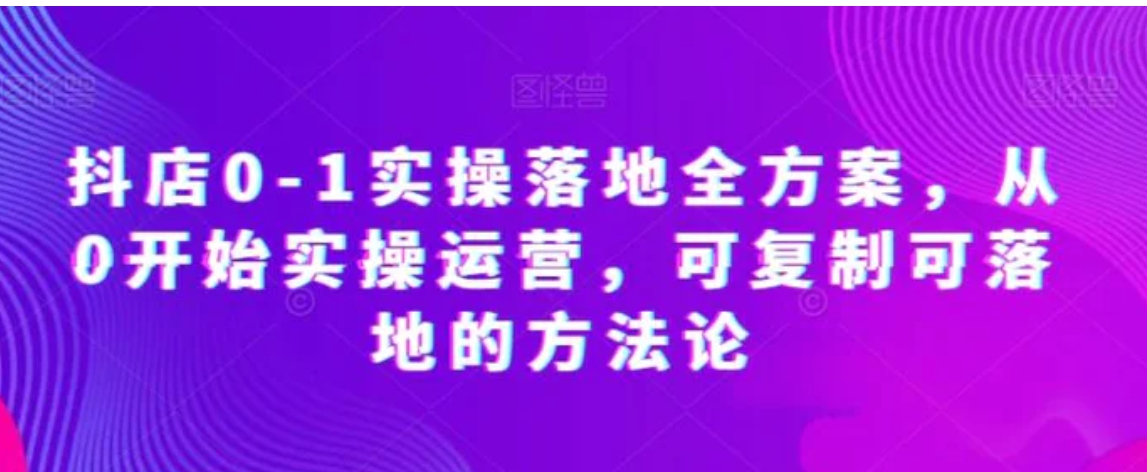 抖店0-1实操落地全方案，从0开始实操运营，可复制可落地的方法论-大源资源网