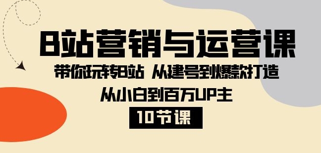 B站营销与运营课：带你玩转B站 从建号到爆款打造 从小白到百万UP主-10节课-大源资源网