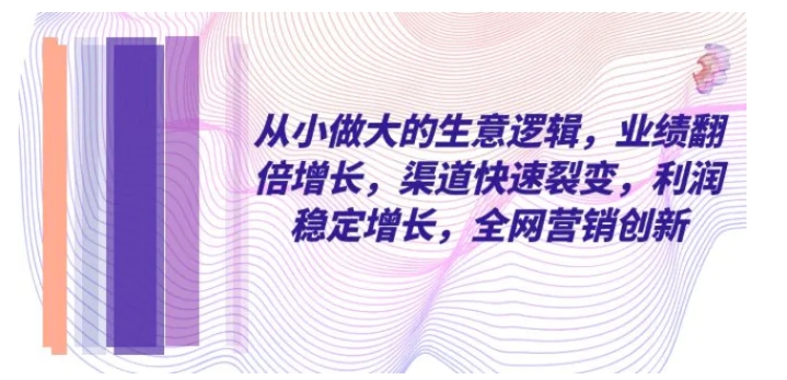 从小 做大的生意逻辑，业绩翻倍增长，渠道快速裂变，利润稳定增长-大源资源网