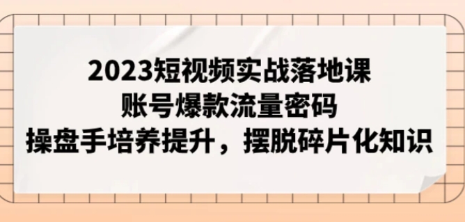 2023短视频实战落地课，账号爆款流量密码，操盘手培养提升，摆脱碎片化知识-大源资源网