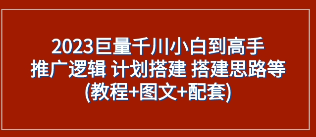 2023巨量千川小白到高手：推广逻辑 计划搭建 搭建思路等(教程+图文+配套)-大源资源网