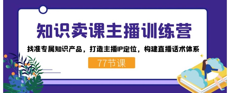 知识卖课主播训练营：找准专属知识产品，打造主播IP定位，构建直播话术体系-大源资源网