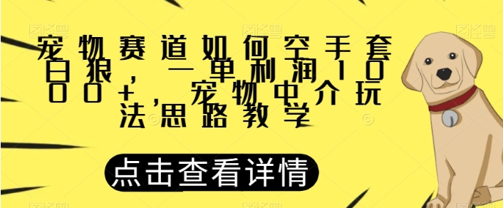 宠物赛道如何空手套白狼，一单利润1000+，宠物中介玩法思路教学【揭秘】-大源资源网