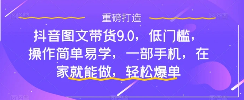 抖音图文带货9.0，低门槛，操作简单易学，一部手机，在家就能做，轻松爆单-大源资源网