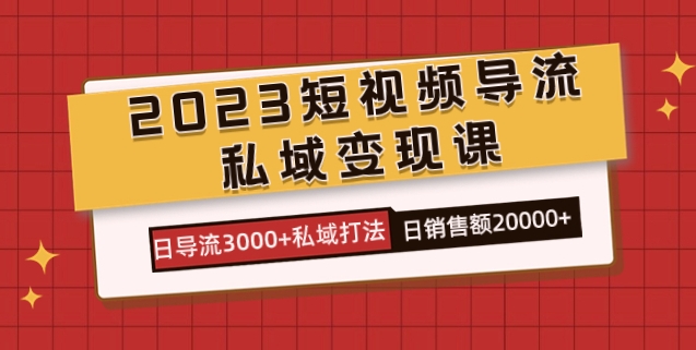 2023短视频导流·私域变现课，日导流3000+私域打法 日销售额2w+-大源资源网