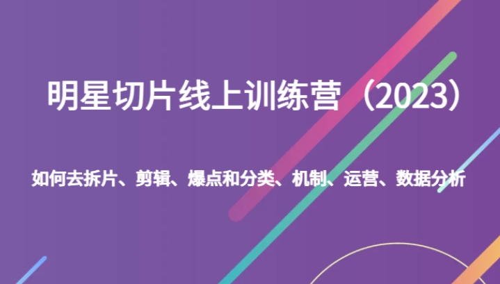 明星切片线上训练营如何去拆片、剪辑、爆点和分类、机制、运营、数据分析-大源资源网