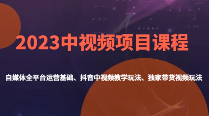 2023中视频项目课程，自媒体全平台运营基础、抖音中视频教学玩法、独家带货视频玩法。-大源资源网