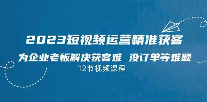 2023短视频·运营精准获客，为企业老板解决获客难 没订单等难题-大源资源网