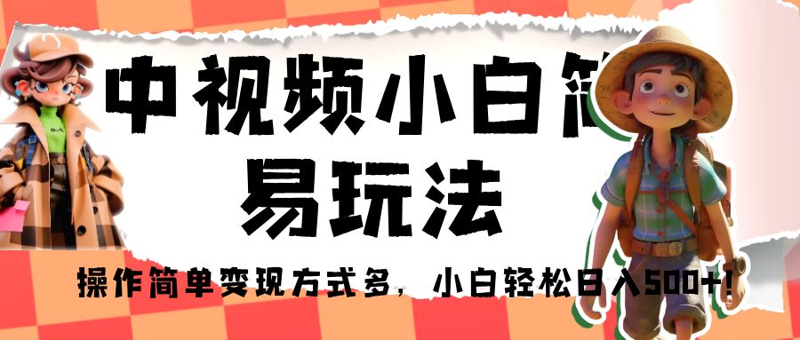 中视频小白简易玩法，操作简单变现方式多，小白轻松日入500+！-大源资源网