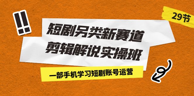 短剧另类新赛道剪辑解说实操班：一部手机学习短剧账号运营-大源资源网