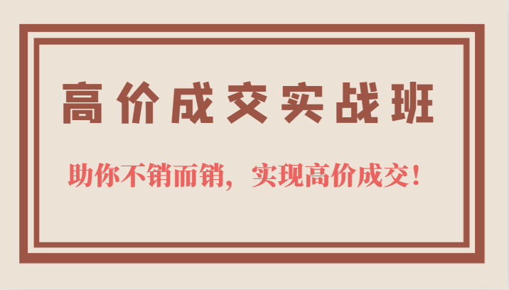 高价成交实战班，助你不销而销，实现高价成交，让客户追着付款的心法技法！-大源资源网