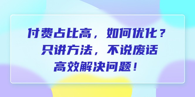 付费 占比高，如何优化？只讲方法，不说废话，高效解决问题！-大源资源网