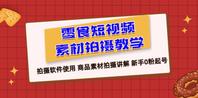 零食 短视频素材拍摄教学，拍摄软件使用 商品素材拍摄讲解 新手0粉起号-大源资源网