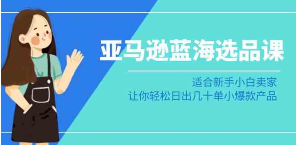 亚马逊-蓝海选品课：适合新手小白卖家，让你轻松日出几十单小爆款产品-大源资源网