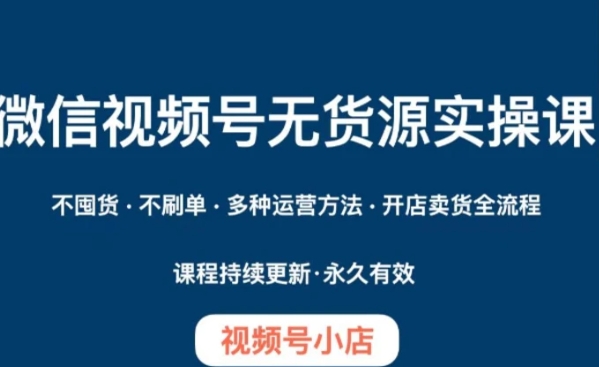 微信视频号小店无货源实操课程，​不囤货·不刷单·多种运营方法·开店卖货全流程-大源资源网