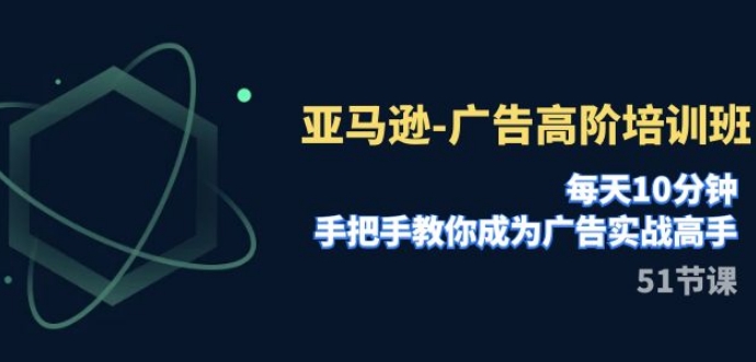 亚马逊-广告高阶培训班，每天10分钟，手把手教你成为广告实战高手-大源资源网