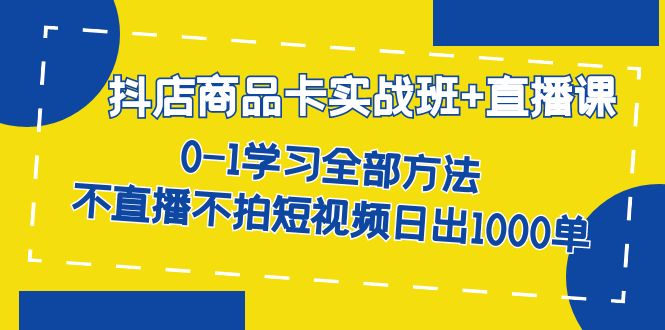 抖店商品卡实战班+直播课-8月 0-1学习全部方法 不直播不拍短视频日出1000单-大源资源网