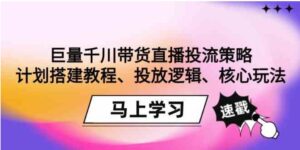 （9148期）巨量千川带货直播投流策略：计划搭建教程、投放逻辑、核心玩法！-大源资源网