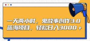 （9198期）一天两小时，鬼故事创作3.0，蓝海项目，轻松日入3000＋-大源资源网