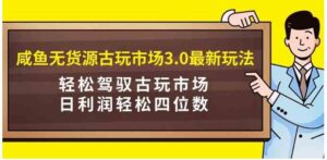 （9337期）咸鱼无货源古玩市场3.0最新玩法，轻松驾驭古玩市场，日利润轻松四位数！…-大源资源网