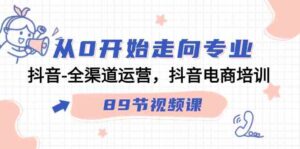 （9353期）从0开始走向专业，抖音-全渠道运营，抖音电商培训（89节视频课）-大源资源网